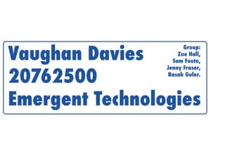 Vaughan Davies
20762500
Emergent Technologies
Group:
Zoe Hall,
Sam Foote,
Jenny Fraser,
Basak Guler.
 