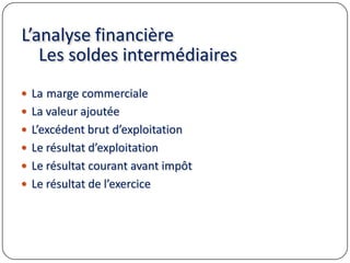 L’analyse financière
Les soldes intermédiaires
 La marge commerciale
 La valeur ajoutée
 L’excédent brut d’exploitation
 Le résultat d’exploitation
 Le résultat courant avant impôt
 Le résultat de l’exercice
 