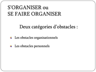 S’ORGANISER ou
SE FAIRE ORGANISER
Deux catégories d’obstacles :
Les obstacles organisationnels
Les obstacles personnels
 