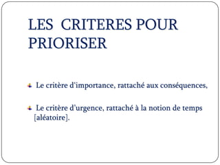 LES CRITERES POUR
PRIORISER
Le critère d'importance, rattaché aux conséquences,
Le critère d’urgence, rattaché à la notion de temps
[aléatoire].
 