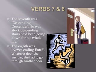  The seventh was
‘Descending
Descendu’. He was
stuck descending
stairs he’d been going
down for his whole
life.
 The eighth was
‘Never-ending Entré’.
Whatever door she
went in, she had to go
through another door.
 