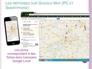 LES RÉPONSES SUR GOOGLE MAP (PC ET
SMARTPHONE)

Les pictos
correspondent à des
fiches dans l’annuaire
Google Local

 