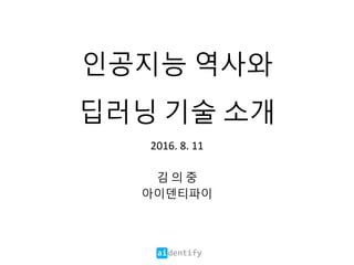 aidentify
인공지능 역사와
딥러닝 기술 소개
2016. 8. 11
김 의 중
아이덴티파이
 