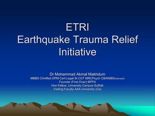 ETRI
Earthquake Trauma Relief
Initiative
Dr Mohammad Akmal Makhdum
MBBS CAvMed DPM Cert Legal St CGT MRCPsych CBANIBS(Harvard)
Founder (First Chair) BPPA
Hon Fellow, University Campus Suffolk
Visiting Faculty AAA University (Ca)
 