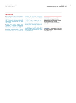 R E F E R E N C E S
1. Alboni AP, Tomasi C, Menozzi C, et al. Efﬁcacy
and safety of out-of-hospital self-administered
single-dose oral drug treatment in the manage-
ment of infrequent, well-tolerated paroxysmal
supraventricular tachycardia. J Am Coll Cardiol
2001;37:548–53.
2. Yeh SJ, Lin FC, Chou YY, Hung JS, Wu D.
Termination of paroxysmal supraventricular
tachycardia with a single oral dose of diltiazem
and propranolol. Circulation 1985;71:104–9.
3. Hamer AW, Strathmore N, Vohra JK, Hunt VD.
Oral ﬂecainide, sotalol, and verapamil for the
termination of paroxysmal supraventricular
tachycardia. Pacing Clin Electrophysiol 1993;16 7
Pt 1:1394–400.
4. Tomicheck RC, Rosow CE, Philbin DM, Moss J,
Teplick RS, Schneider RC. Diazepam-fentanyl inter-
action-hemodynamic and hormonal effects in coro-
nary artery surgery. Anesth Analg 1983;62:881–4.
5. Dörges V, Wenzel V, Dix S, et al. The effect
of midazolam on stress levels during
simulated emergency medical service transport: a
placebo-controlled, dose-response study. Anesth
Analg 2002;95:417–22.
KEY WORDS atrioventricular nodal
re-entrant tachycardia, atrioventricular
reciprocating tachycardia, calcium-channel
blocker, conversion rate, episodic
treatment, paroxysmal supraventricular
tachycardia
APPENDIX For a complete list of study sites
and primary investigators, please see the online
version of this paper.
J A C C V O L . 7 2 , N O . 5 , 2 0 1 8 Stambler et al.
J U L Y 3 1 , 2 0 1 8 : 4 8 9 – 9 7 Conversion of Tachycardia With Etripamil Nasal Spray
497
 