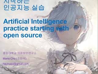오픈소스로
시작하는
인공지능 실습
Artificial Intelligence
practice starting with
open source
중앙대학교 의료보안연구소
Mario Cho (조만석)
hephaex@gmail.com
 