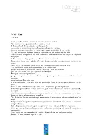 “Vida” 2011
(150x100 cm)


Neste caminho, a cru me alimentei, sem ser homem ou mulher.
Vivi emoções sem o querer, sofridas e joviais… cresci!
E do amontoado de experiências sentidas, percebi
que dentro de meu peito cresceram forças que não preciso explicar.
Sinto-as como poros coloridos de ventura que exalam a santidade de ser, existir.
Na cruz me coloquei, ícone de educação e dogmas, não por outrem mas por mim.
Nele vejo-me a mim próprio, por palavras bíblicas, onde o sofrimento não é algo vão e digno de
renegação.
Nele sou eu, nessa força que é retrato de mim, de ti, de todos nós.
Encaro essa força, onde reajo às ações que vivi, presenciei e provoquei, como parte que me
coube.
Saber sofrer, é viver na alegria de sentir que estou vivo, que ajudo outros a viver.
Não quero meus passos ocultos por modéstia ou comiseração,
porque a partilha do movimento e da cor é algo que a mim não pertence,
pois sou parte de um todo que é parte de mim também.
Olho para cima e não para baixo,
porque sinto que se me revela uma luz de cores quentes que me levanta e me faz flutuar vindo
do nada,
do pó, da água, do ar e do fogo.
E neste fascínio de existir, algo mais me percorre em fúrias de energia que transborda e se es-
palha.
Sinto as cores em todo o meu ser e sinto todo o movimento que me impulsiona.
Esta é vida que constrói e destrói, renovando, para de novo reconstruir mais firme, mais ciente,
mais pura.
Acredito que retorno em forma de semente, mais forte e robusta, num caminho que se trans-
forma em fruto e alimenta quem me rodeia.
Vivi desfocado durante muito tempo, valorizando fés e forças que não entendia viverem em
mim.
Porque competimos por ser aquilo que desejávamos ser, quando olhando em nós, já o somos e
sempre o fomos?
Falo a linguagem das emoções, pois essa parece ser pura e não passível de ser enganada.
Sinto que sentes, simples palavras que não traduzem a grandeza proferida em letras, registos
das emoções.
Sente aquilo que sinto, emociona-te comigo e deixa-te levar, sem medos ou anseios.
Levanta as mãos e voa no suporte da Vida.




                                              51
 