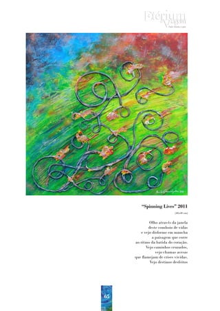 “Spinning Lives” 2011
                             (40x40 cm)


              Olho através da janela
             deste comboio de vidas
        e vejo disforme em mancha
               a paisagem que corre
     ao ritmo da batida do coração.
            Vejo caminhos cruzados,
                 vejo chamas acesas
     que flamejam de crises vividas.
              Vejo destinos desfeitos




65
 