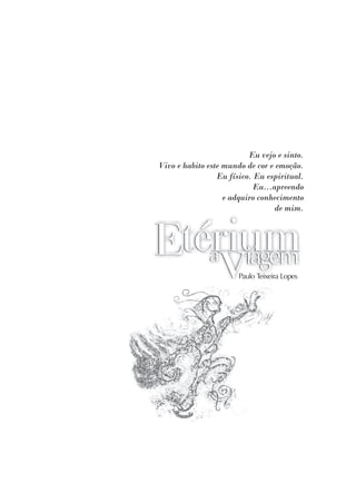 Eu vejo e sinto.
Vivo e habito este mundo de cor e emoção.
                 Eu físico. Eu espiritual.
                            Eu...apreendo
                   e adquiro conhecimento
                                  de mim.




                       Paulo Teixeira Lopes
 