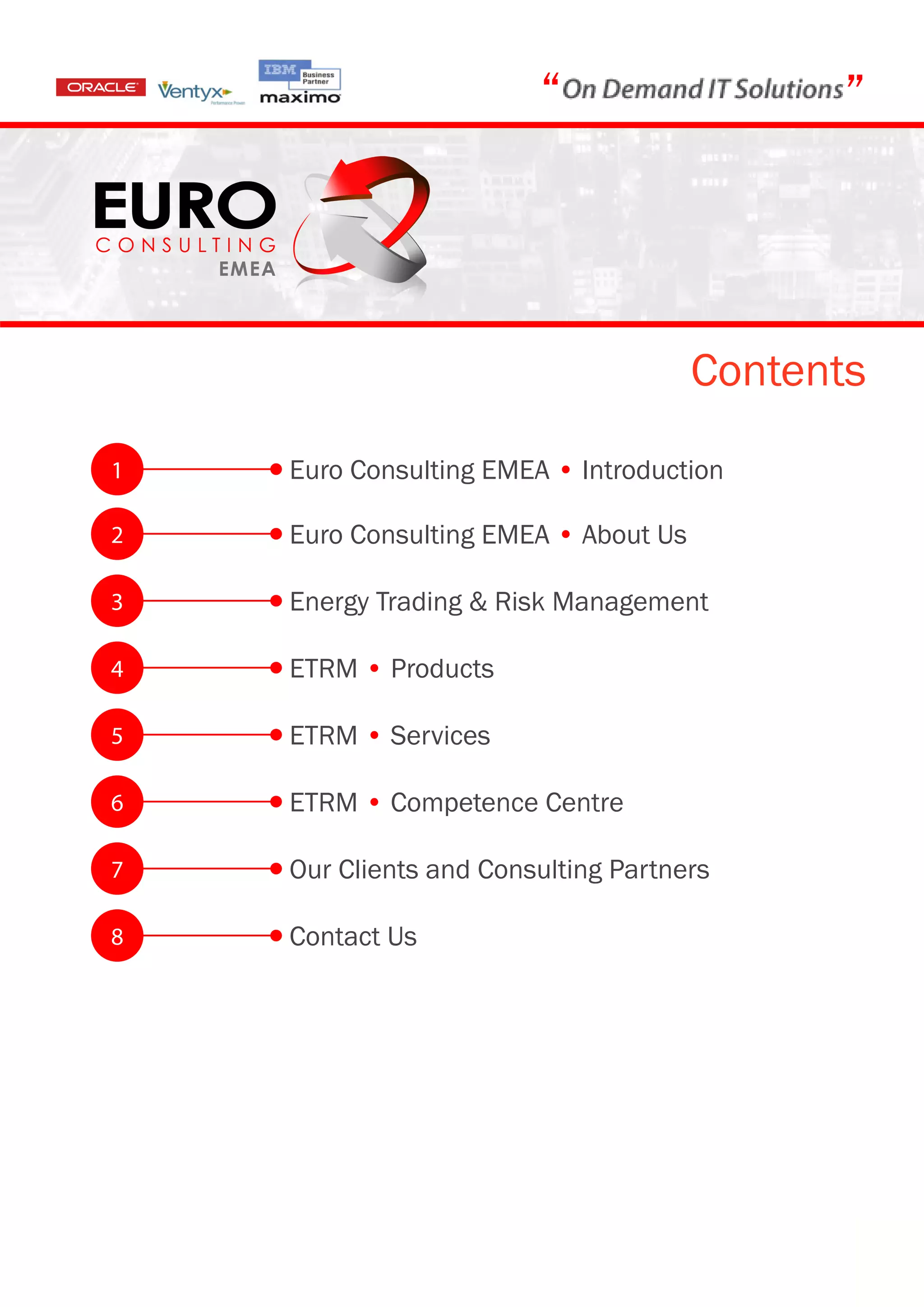 “                   ”



                                      Contents
1   Euro Consulting EMEA • Introduction

2   Euro Consulting EMEA • About Us

3   Energy Trading & Risk Management

4   ETRM • Products

5   ETRM • Services

6   ETRM • Competence Centre

7   Our Clients and Consulting Partners

8   Contact Us
 