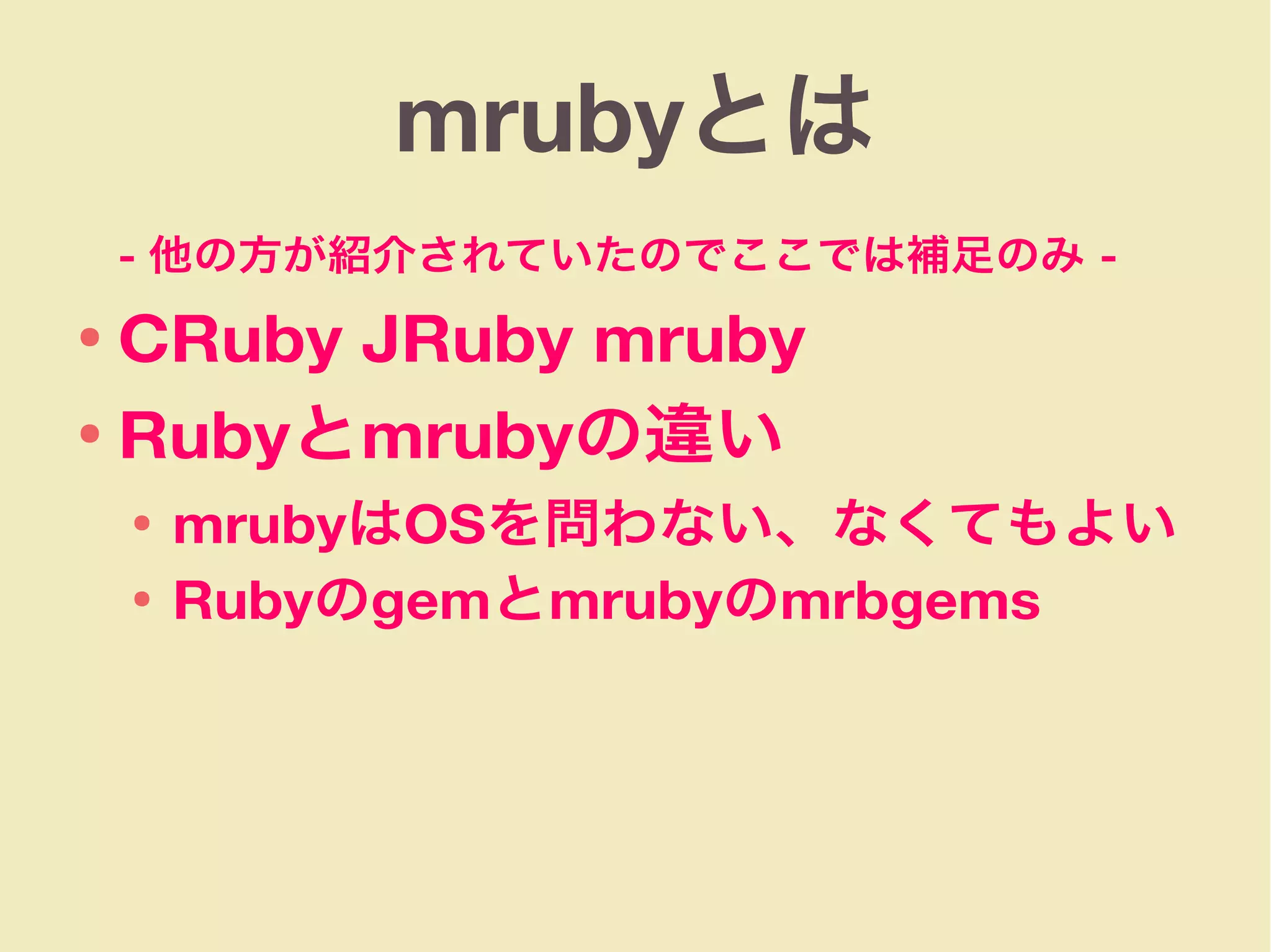 mrubyとは
- 他の方が紹介されていたのでここでは補足のみ -
● CRuby JRuby mruby
● Rubyとmrubyの違い
● mrubyはOSを問わない、なくてもよい
● Rubyのgemとmrubyのmrbgems
 