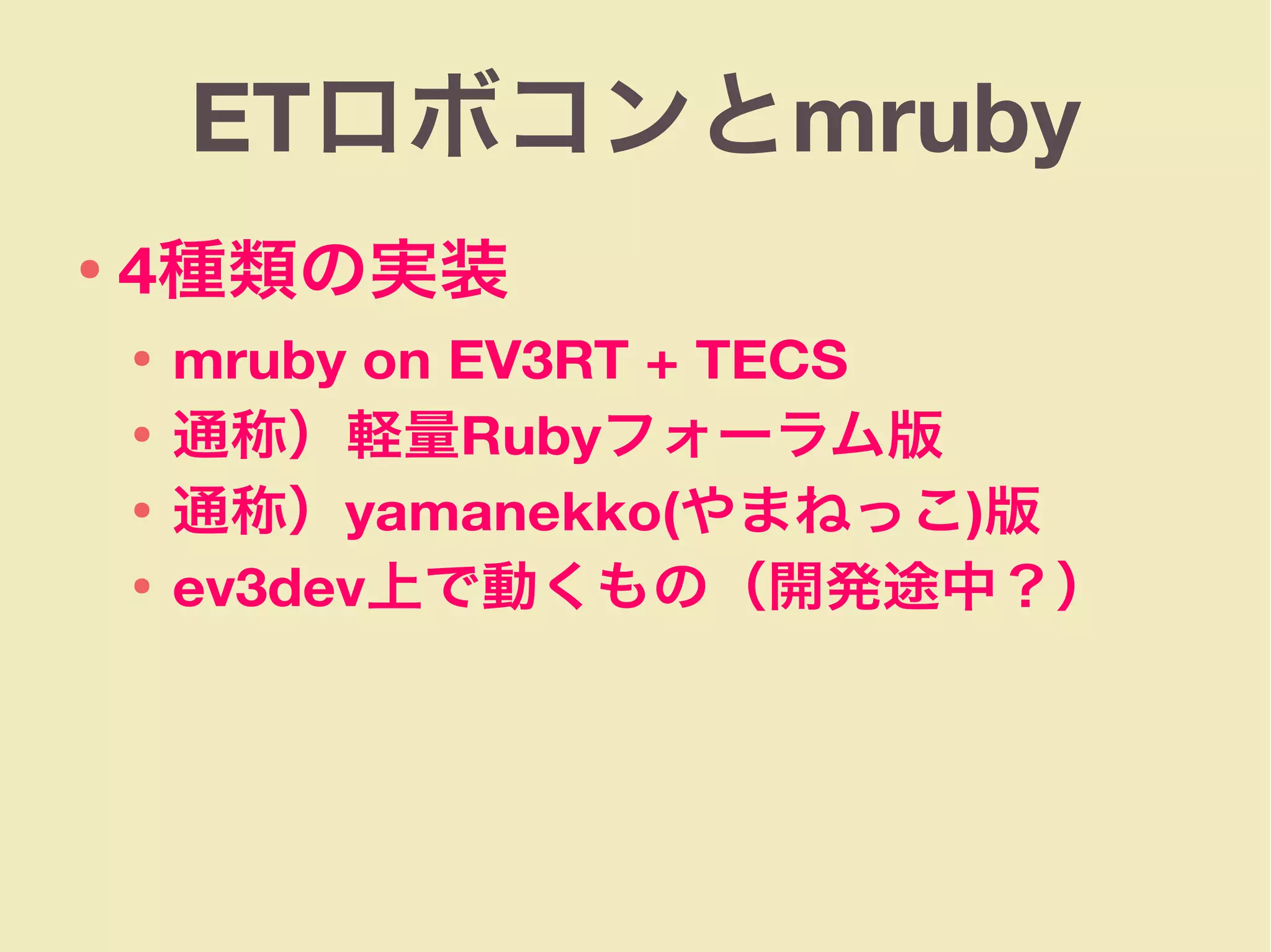 ETロボコンとmruby
● 4種類の実装
● mruby on EV3RT + TECS
● 通称）軽量Rubyフォーラム版
● 通称）yamanekko(やまねっこ)版
● ev3dev上で動くもの（開発途中？）
 