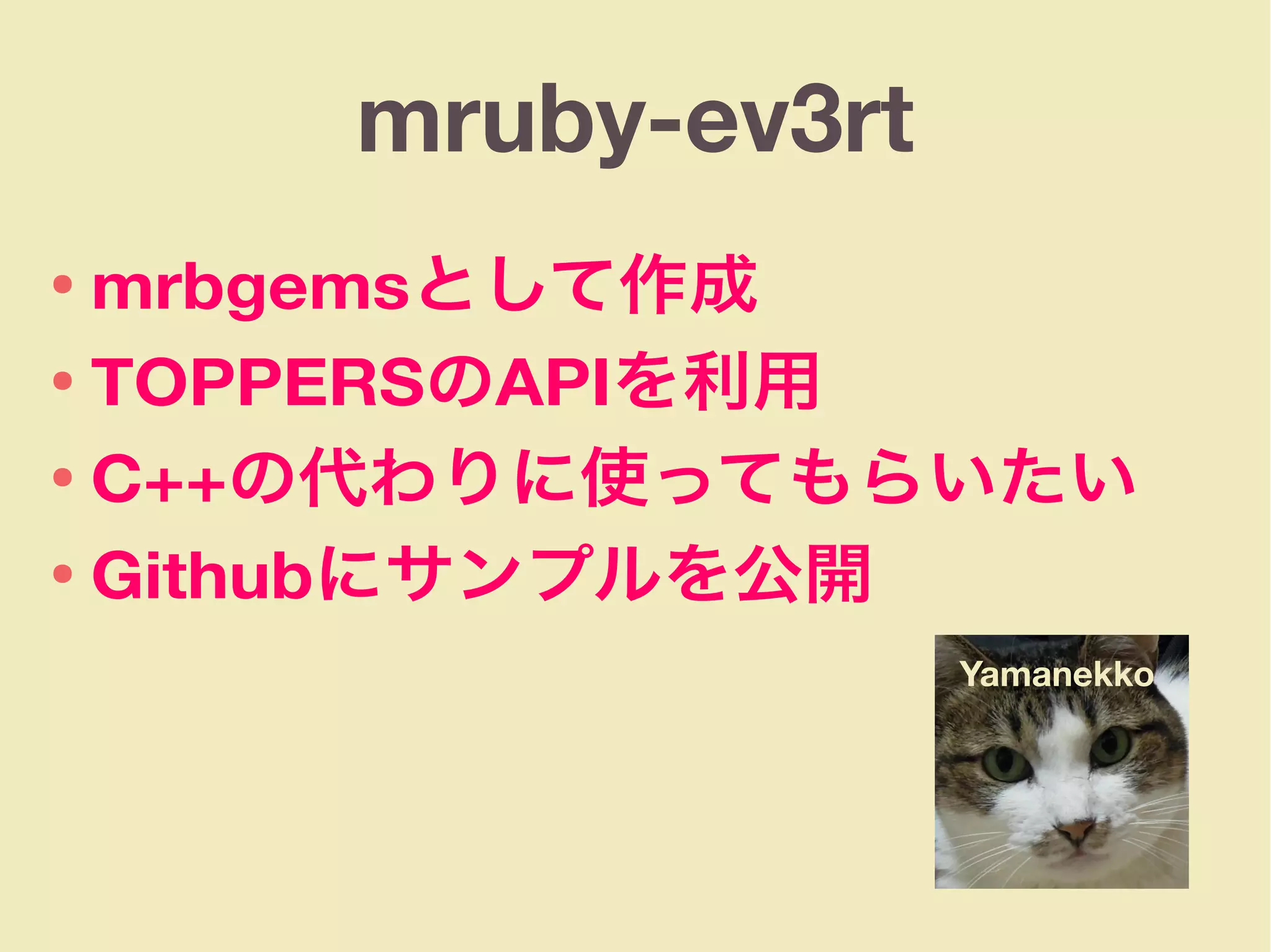 mruby-ev3rt
● mrbgemsとして作成
● TOPPERSのAPIを利用
● C++の代わりに使ってもらいたい
● Githubにサンプルを公開
Yamanekko
 