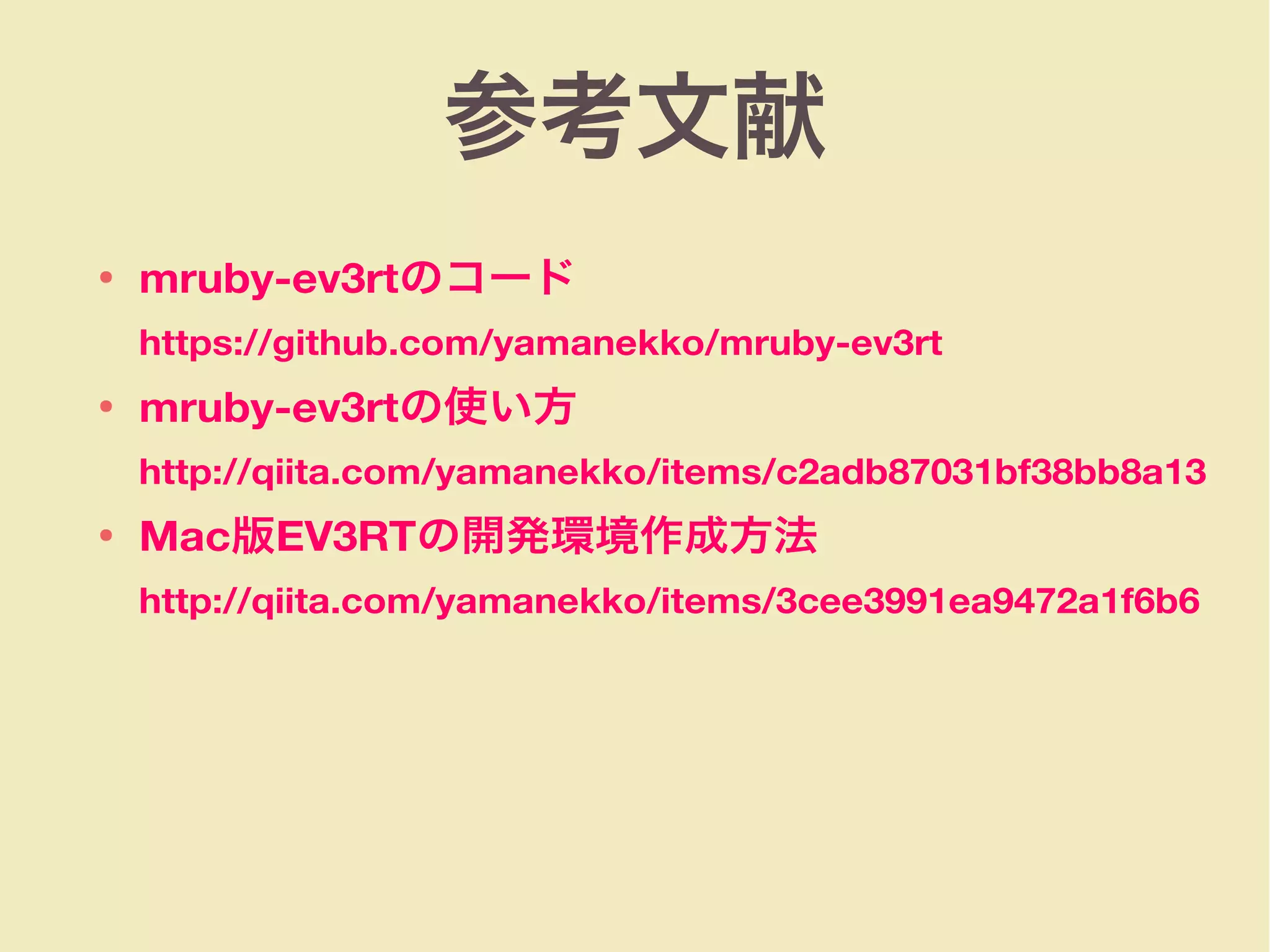 参考文献
● mruby-ev3rtのコード
https://github.com/yamanekko/mruby-ev3rt
● mruby-ev3rtの使い方
http://qiita.com/yamanekko/items/c2adb87031bf38bb8a13
● Mac版EV3RTの開発環境作成方法
http://qiita.com/yamanekko/items/3cee3991ea9472a1f6b6
 