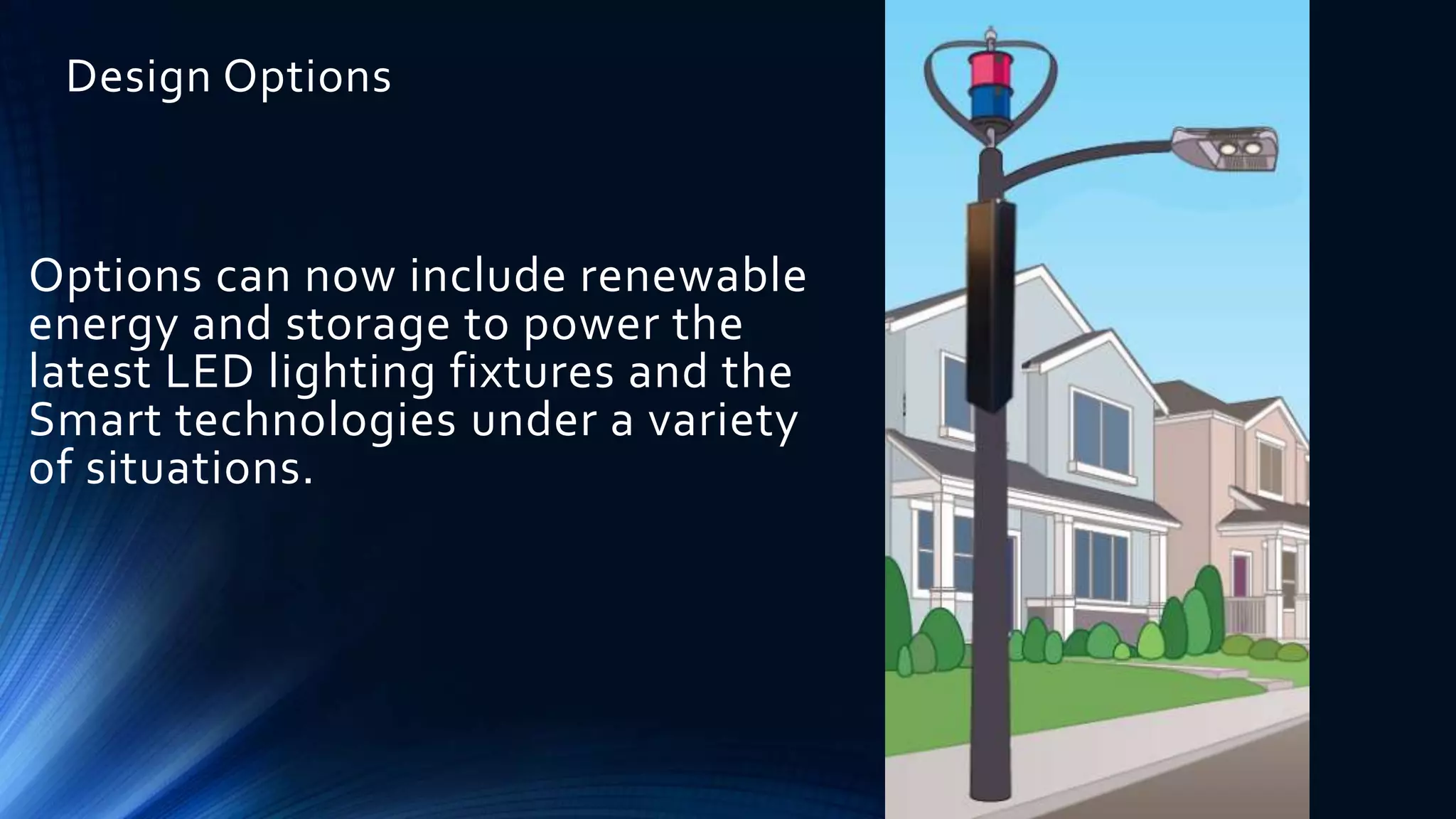Design Options
Options can now include renewable
energy and storage to power the
latest LED lighting fixtures and the
Smart technologies under a variety
of situations.
 