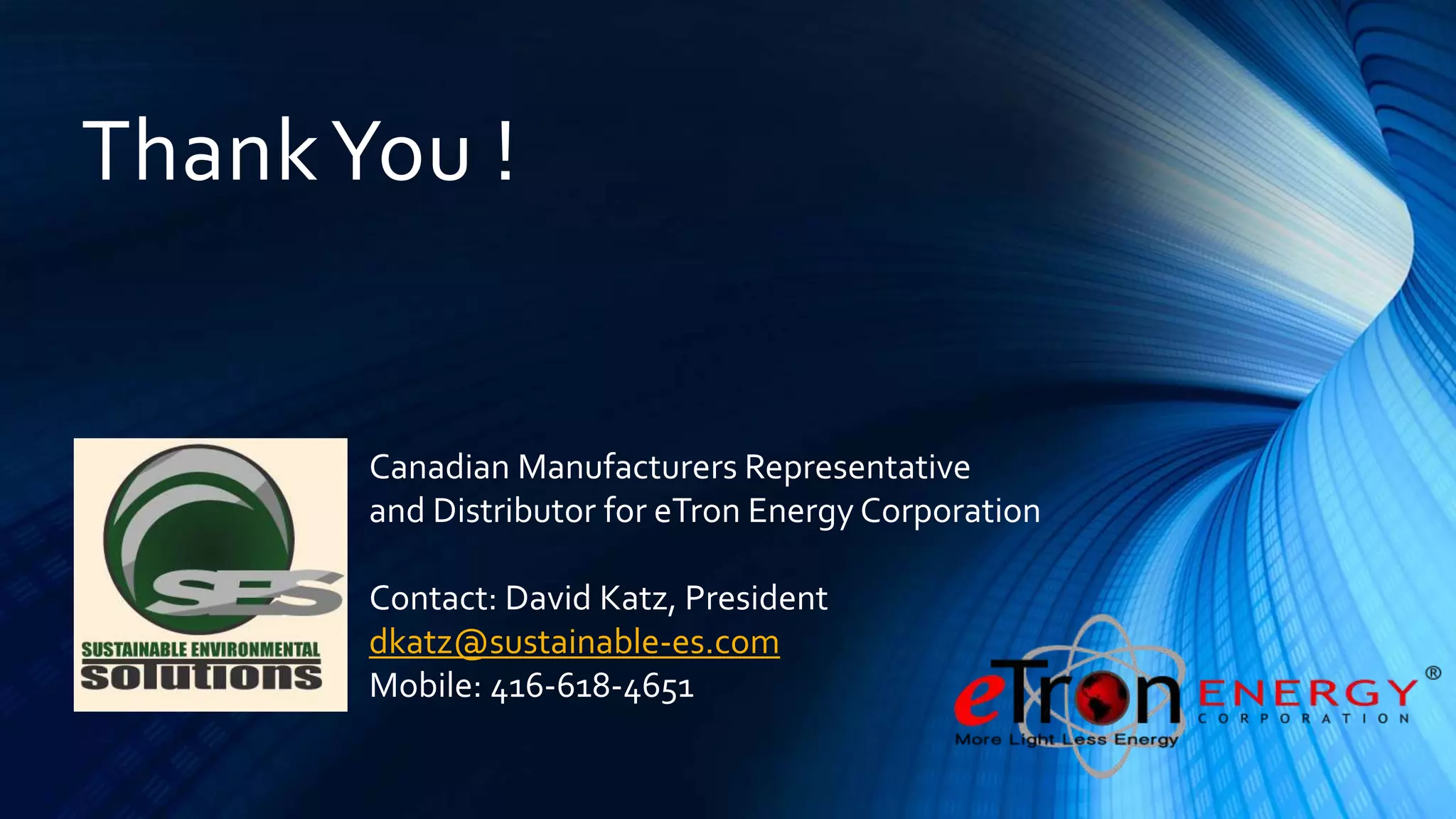 ThankYou !
Canadian Manufacturers Representative
and Distributor for eTron Energy Corporation
Contact: David Katz, President
dkatz@sustainable-es.com
Mobile: 416-618-4651
 
