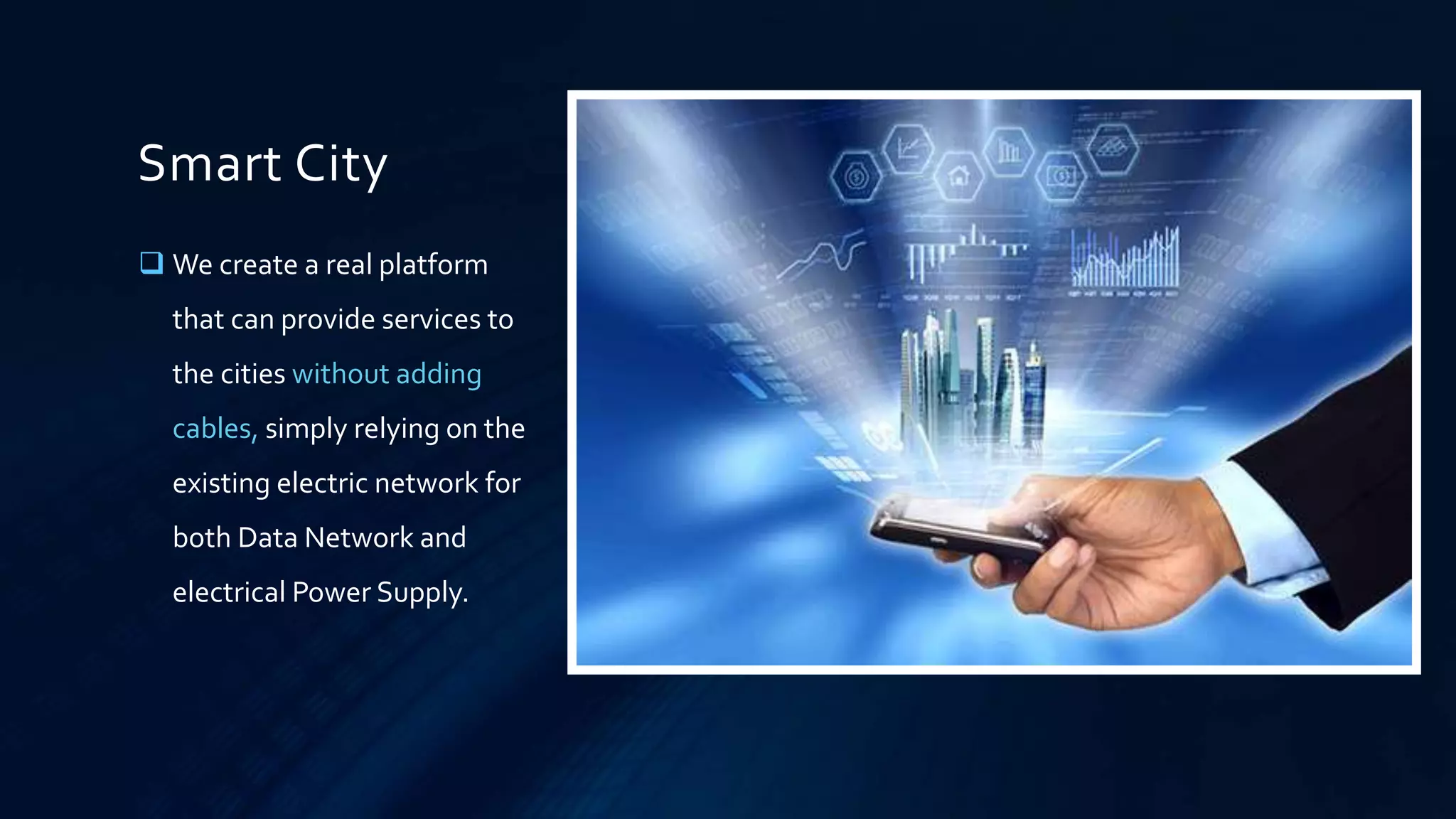 Smart City
 We create a real platform
that can provide services to
the cities without adding
cables, simply relying on the
existing electric network for
both Data Network and
electrical Power Supply.
 