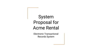 System
Proposal for
Acme Rental
Electronic Transactional
Records System
 