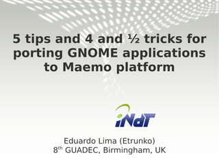 5 tips and 4 and ½ tricks for
porting GNOME applications
to Maemo platform
Eduardo Lima (Etrunko)
8th
GUADEC, Birmingham, UK
 