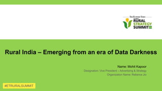 Rural India – Emerging from an era of Data Darkness
Name: Mohit Kapoor
Designation: Vice President – Advertising & Strategy
Organization Name: Reliance Jio
#ETRURALSUMMIT
 