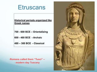 Etruscans
Historical periods organized like
Greek names
700 - 600 BCE – Orientalizing
600 - 480 BCE - Archaic
480 – 300 BCE - Classical
-Romans called them “Tusci” –
- modern day Tuscany
 