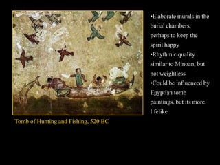 Tomb of Hunting and Fishing, 520 BC
•Elaborate murals in the
burial chambers,
perhaps to keep the
spirit happy
•Rhythmic quality
similar to Minoan, but
not weightless
•Could be influenced by
Egyptian tomb
paintings, but its more
lifelike
 