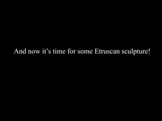 And now it’s time for some Etruscan sculpture!
 