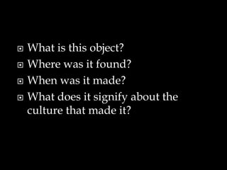  What is this object?
 Where was it found?
 When was it made?
 What does it signify about the
culture that made it?
 