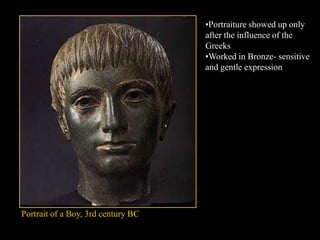 Portrait of a Boy, 3rd century BC
•Portraiture showed up only
after the influence of the
Greeks
•Worked in Bronze- sensitive
and gentle expression
 