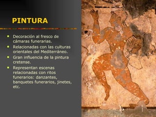 PINTURA Decoración al fresco de cámaras funerarias. Relacionadas con las culturas orientales del Mediterráneo. Gran influencia de la pintura cretense. Representan escenas relacionadas con ritos funerarios: danzantes, banquetes funerarios, jinetes, etc. 