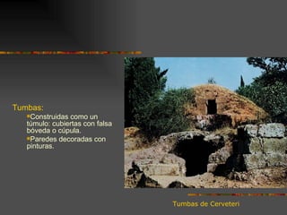Tumbas de Cerveteri Tumbas: Construidas como un túmulo: cubiertas con falsa bóveda o cúpula. Paredes decoradas con pinturas. 
