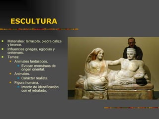 ESCULTURA Materiales: terracota, piedra caliza y bronce. Influencias griegas, egipcias y cretenses. Temas: Animales fantásticos. Evocan monstruos de origen oriental. Animales. Carácter realista. Figura humana. Intento de identificación con el retratado. 