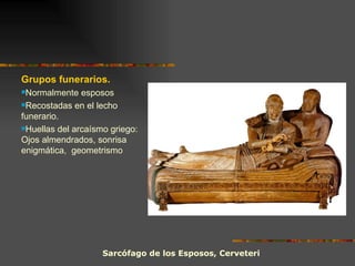 Sarcófago de los Esposos, Cerveteri Grupos funerarios. Normalmente esposos Recostadas en el lecho funerario. Huellas del arcaísmo griego: Ojos almendrados, sonrisa enigmática,  geometrismo 