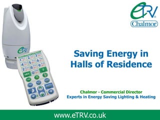 Saving Energy in
    Halls of Residence

         Chalmor - Commercial Director
   Experts in Energy Saving Lighting & Heating



www.eTRV.co.uk
 