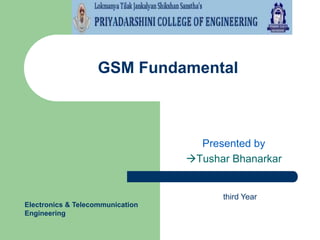 GSM Fundamental

Presented by
Tushar Bhanarkar

third Year
Electronics & Telecommunication
Engineering

 