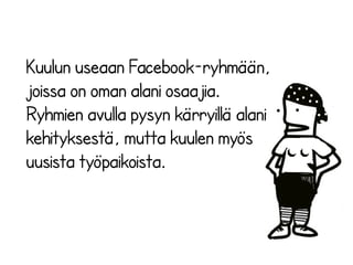 Kuulun useaan Facebook-ryhmään, 
joissa on oman alani osaajia. 
Ryhmien avulla pysyn kärryillä alani 
kehityksestä, mutta kuulen myös 
uusista työpaikoista. 
 