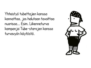 Yhteistyö tubettajien kanssa 
kannattaa, jos halutaan tavoittaa 
nuorisoa... Esim. Liikenneturva 
kampanjoi Tube-starojen kanssa 
turvavyön käytöstä. 
 