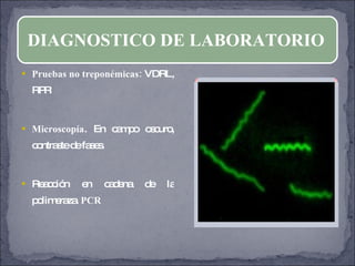 Pruebas no treponémicas:  VDRL, RPR Microscopía . En campo oscuro, contraste de fases. Reacción en cadena de la polimeraza.  PCR DIAGNOSTICO DE LABORATORIO 