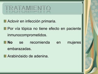 Aclovir en infección primaria. Por vía tópica no tiene efecto en paciente inmunocomprometidos. No  se recomienda en mujeres embarazadas. Arabinósido de adenina. 
