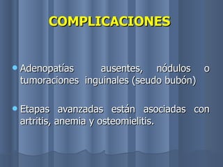 COMPLICACIONES   Adenopatías  ausentes, nódulos o tumoraciones  inguinales (seudo bubón) Etapas avanzadas están asociadas con artritis, anemia y osteomielitis. 