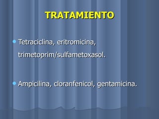 TRATAMIENTO Tetraciclina, eritromicina, trimetoprim/sulfametoxasol. Ampicilina, cloranfenicol, gentamicina. 