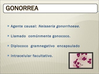 Agente causal:  Neisseria gonorrhoeae . Llamado  comúnmente gonococo. Diplococo  gramnegativo  encapsulado  Intracelular facultativo. 
