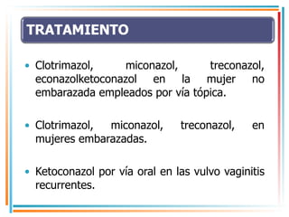 Clotrimazol, miconazol, treconazol, econazolketoconazol en la mujer no embarazada empleados por vía tópica. Clotrimazol, miconazol, treconazol, en mujeres embarazadas. Ketoconazol por vía oral en las vulvo vaginitis recurrentes. 