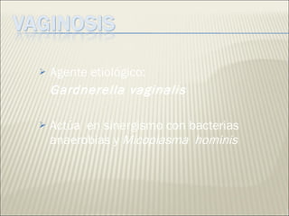 Agente etiológico: Gardnerella vaginalis Actúa  en sinergismo con bacterias  anaerobias y  Micoplasma  hominis   