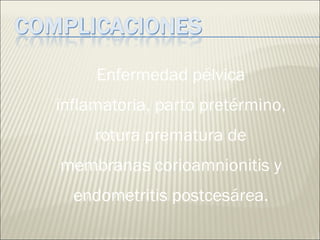 Enfermedad pélvica inflamatoria, parto pretérmino, rotura prematura de membranas corioamnionitis y endometritis postcesárea. 