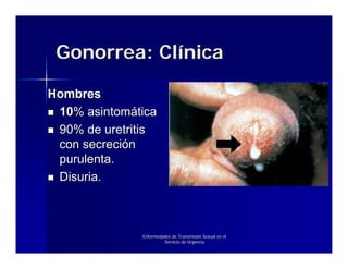 Gonorrea: Clínica

Hombres
 10% asintomática
 90% de uretritis
 con secreción
 purulenta.
 Disuria.



              Enfermedades de Transmisión Sexual en el
                       Servicio de Urgencia
 