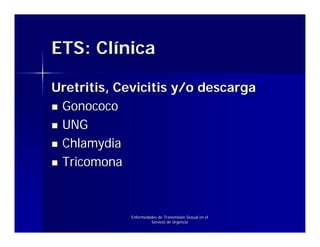 ETS: Clínica

Uretritis, Cevicitis y/o descarga
 Gonococo
 UNG
 Chlamydia
 Tricomona



            Enfermedades de Transmisión Sexual en el
                     Servicio de Urgencia
 
