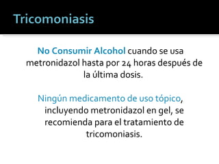 No Consumir Alcohol  cuando se usa metronidazol hasta por 24 horas después de la última dosis.  Ningún medicamento de uso tópico , incluyendo metronidazol en gel, se recomienda para el tratamiento de tricomoniasis. 