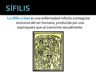 La sífilis o lúes  es una enfermedad infecto-contagiosa exclusiva del ser humano, producida por una espiroqueta que se transmite sexualmente. 