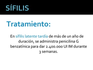 Tratamiento: En  sífilis latente tardía  de más de un año de duración, se administra penicilina G benzatínica para dar 2.400.000 UI IM durante 3 semanas. 